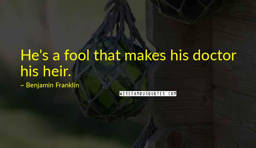 Benjamin Franklin Quotes: He's a fool that makes his doctor his heir.