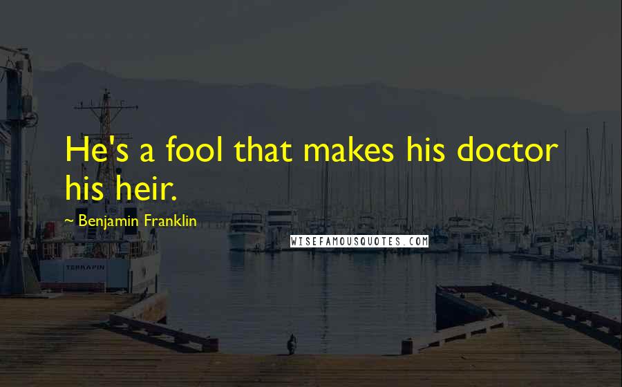 Benjamin Franklin Quotes: He's a fool that makes his doctor his heir.