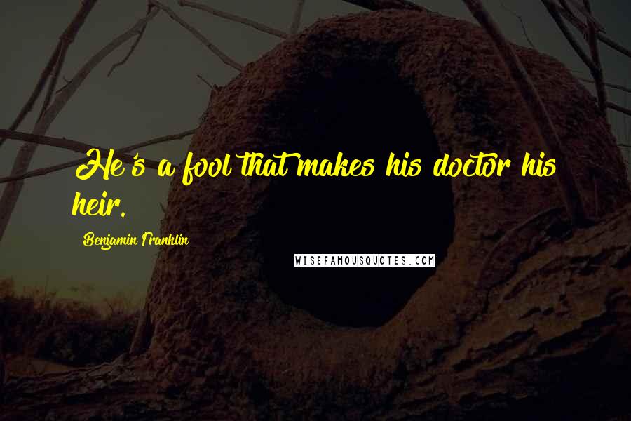 Benjamin Franklin Quotes: He's a fool that makes his doctor his heir.