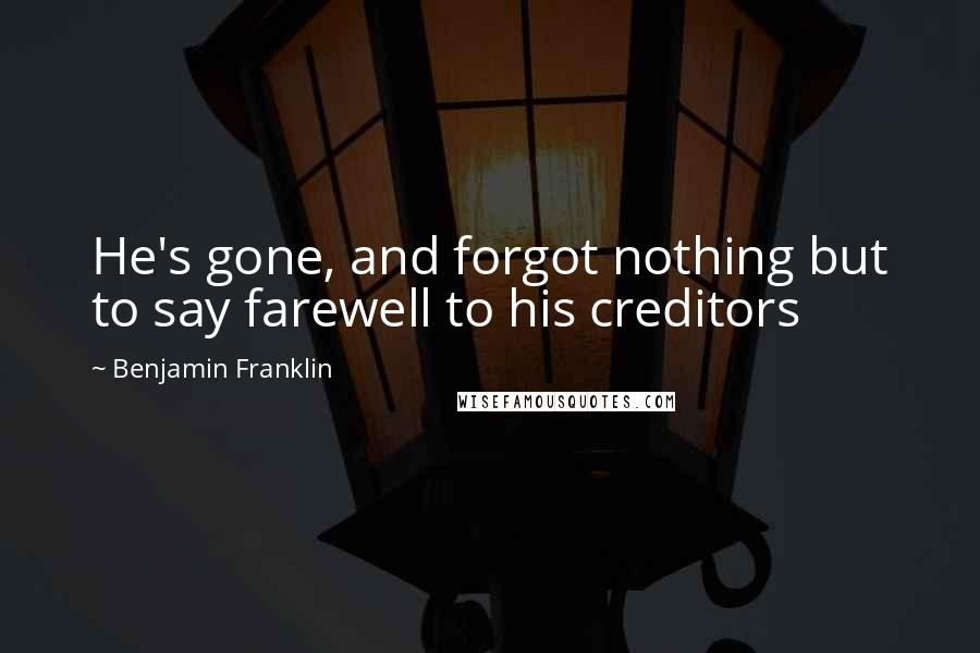 Benjamin Franklin Quotes: He's gone, and forgot nothing but to say farewell to his creditors