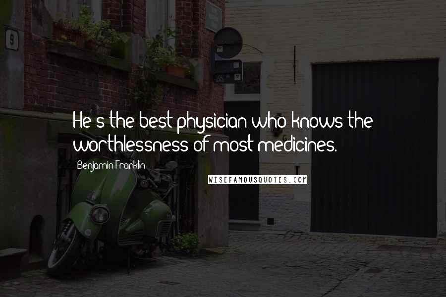 Benjamin Franklin Quotes: He's the best physician who knows the worthlessness of most medicines.