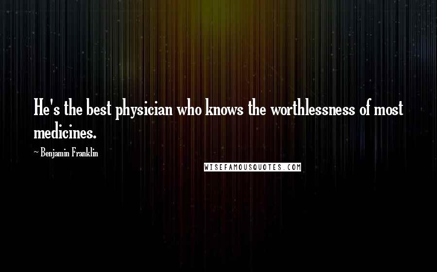 Benjamin Franklin Quotes: He's the best physician who knows the worthlessness of most medicines.