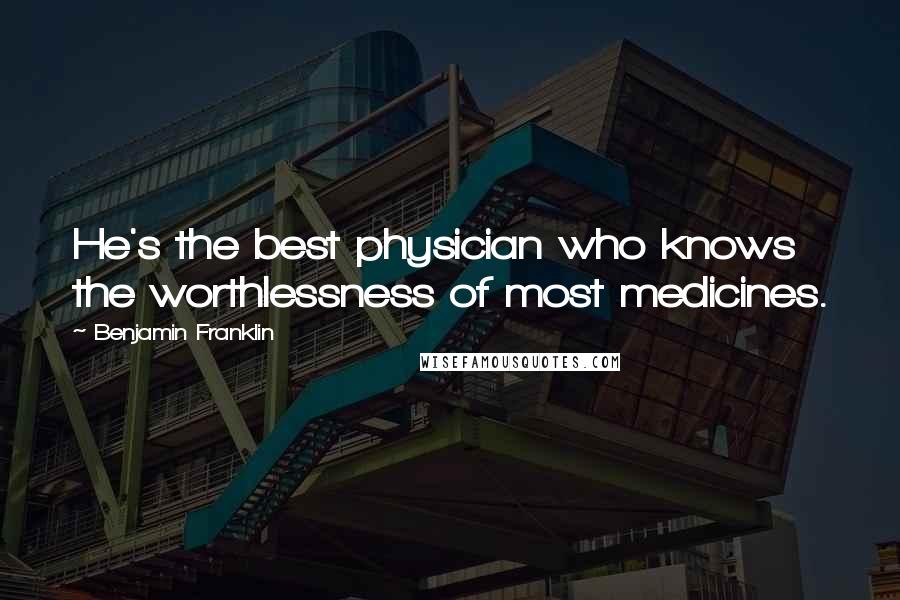 Benjamin Franklin Quotes: He's the best physician who knows the worthlessness of most medicines.