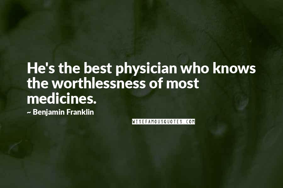Benjamin Franklin Quotes: He's the best physician who knows the worthlessness of most medicines.