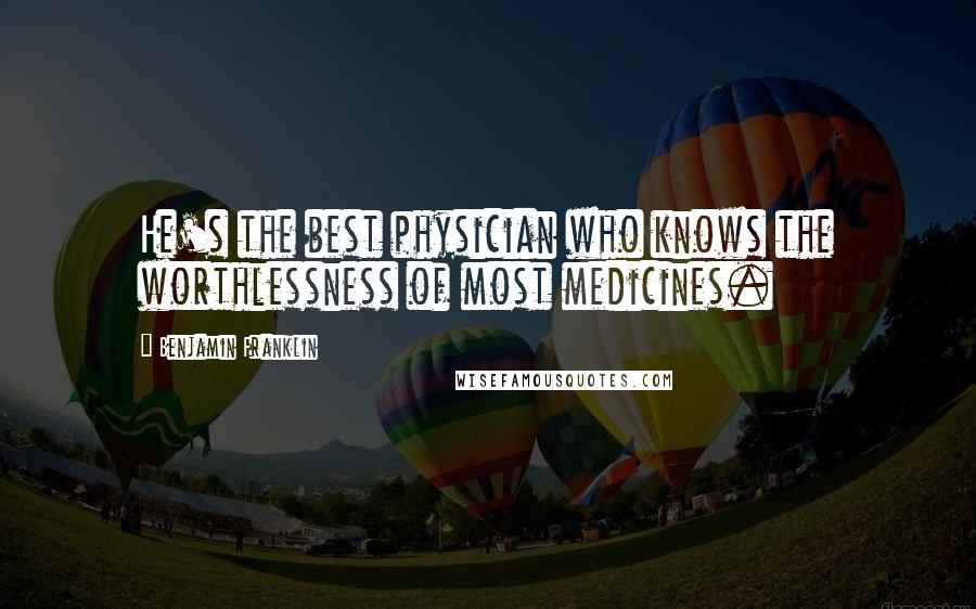 Benjamin Franklin Quotes: He's the best physician who knows the worthlessness of most medicines.
