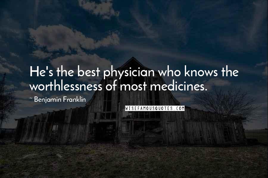 Benjamin Franklin Quotes: He's the best physician who knows the worthlessness of most medicines.