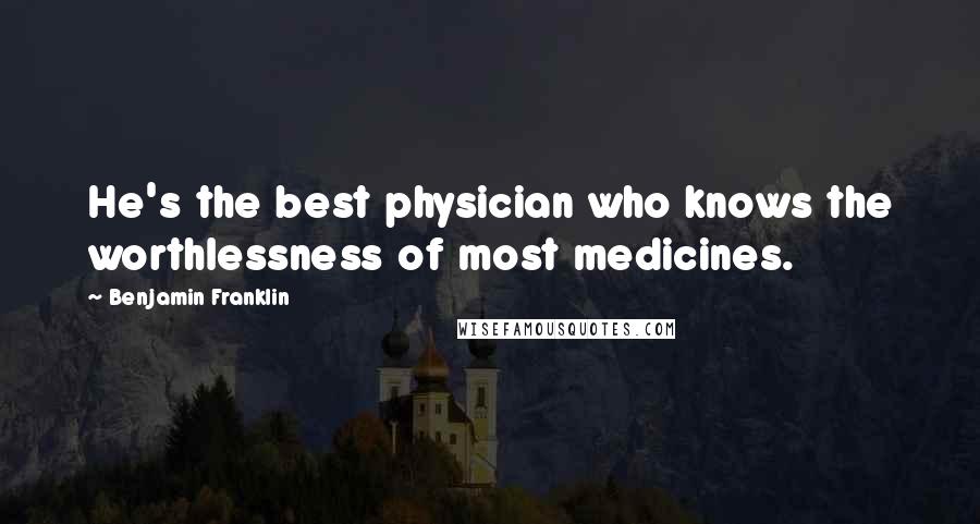 Benjamin Franklin Quotes: He's the best physician who knows the worthlessness of most medicines.