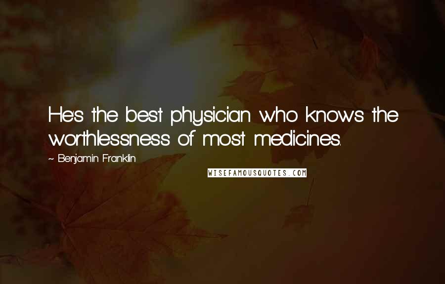 Benjamin Franklin Quotes: He's the best physician who knows the worthlessness of most medicines.