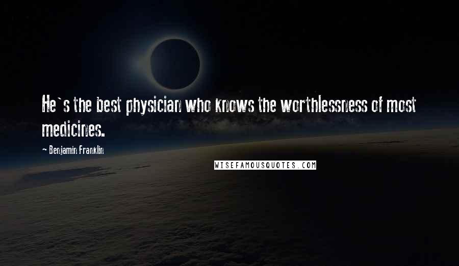 Benjamin Franklin Quotes: He's the best physician who knows the worthlessness of most medicines.