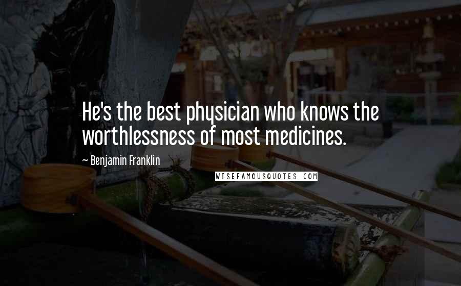 Benjamin Franklin Quotes: He's the best physician who knows the worthlessness of most medicines.
