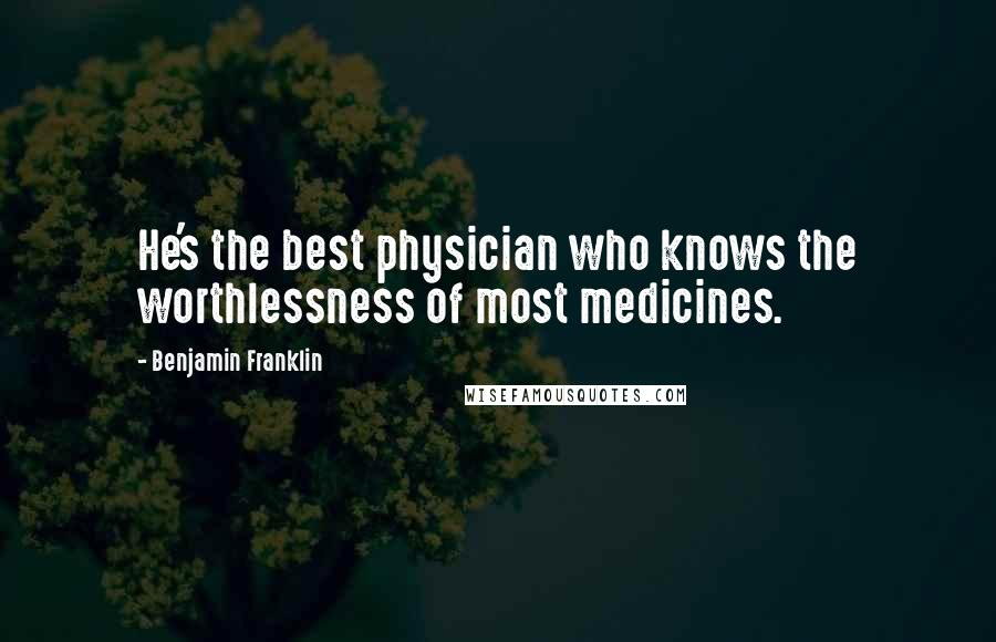 Benjamin Franklin Quotes: He's the best physician who knows the worthlessness of most medicines.