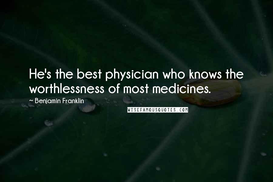 Benjamin Franklin Quotes: He's the best physician who knows the worthlessness of most medicines.