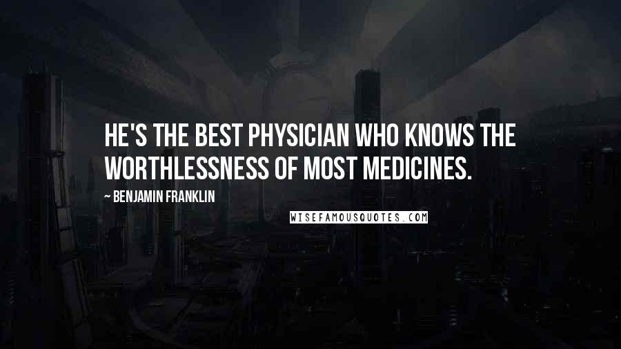 Benjamin Franklin Quotes: He's the best physician who knows the worthlessness of most medicines.