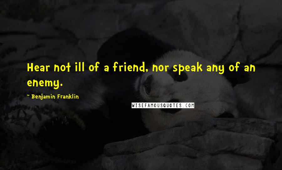 Benjamin Franklin Quotes: Hear not ill of a friend, nor speak any of an enemy.