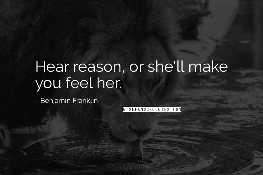 Benjamin Franklin Quotes: Hear reason, or she'll make you feel her.