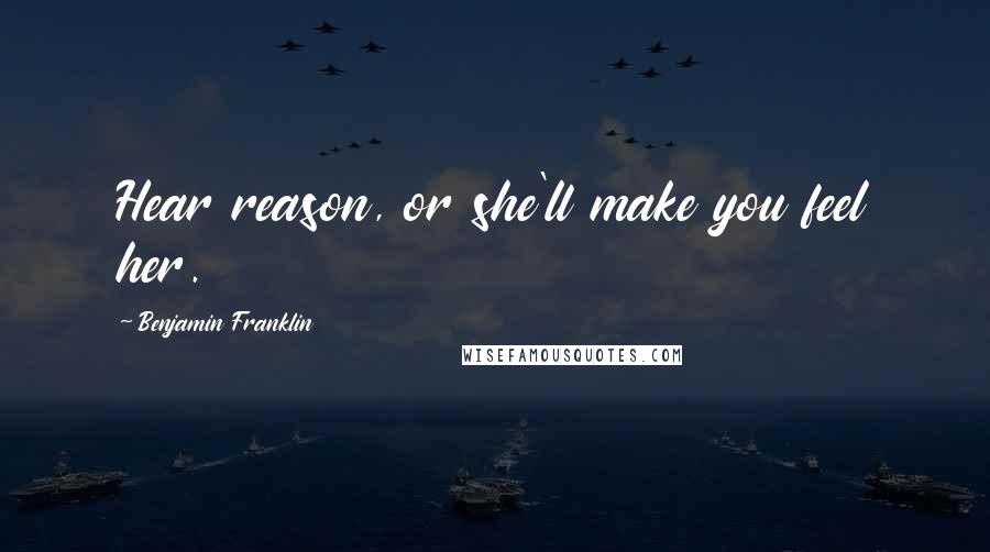 Benjamin Franklin Quotes: Hear reason, or she'll make you feel her.