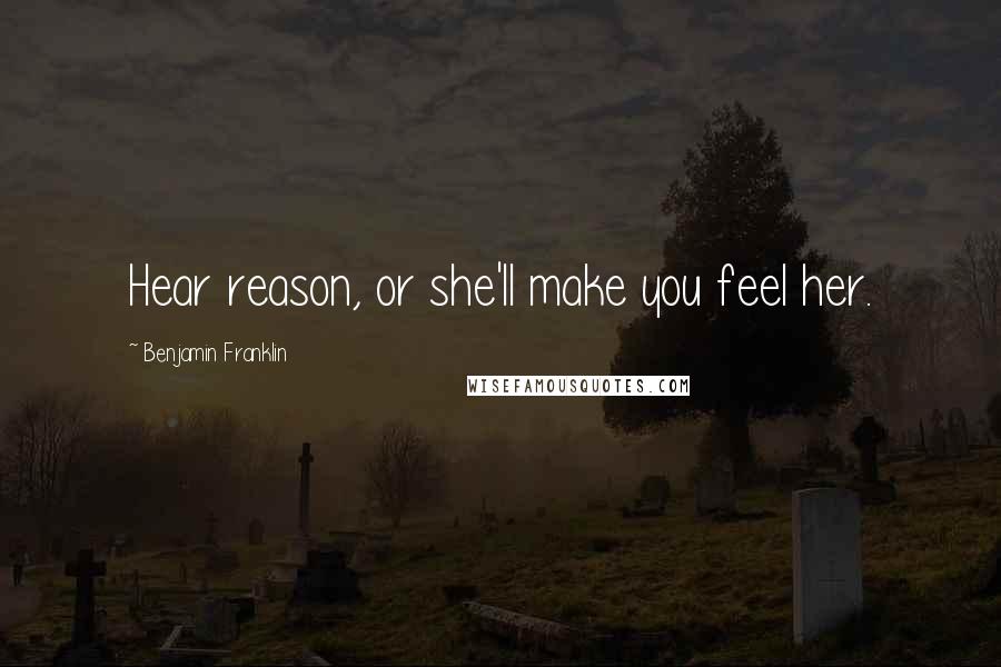 Benjamin Franklin Quotes: Hear reason, or she'll make you feel her.
