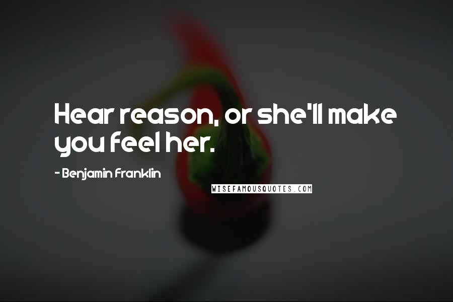 Benjamin Franklin Quotes: Hear reason, or she'll make you feel her.