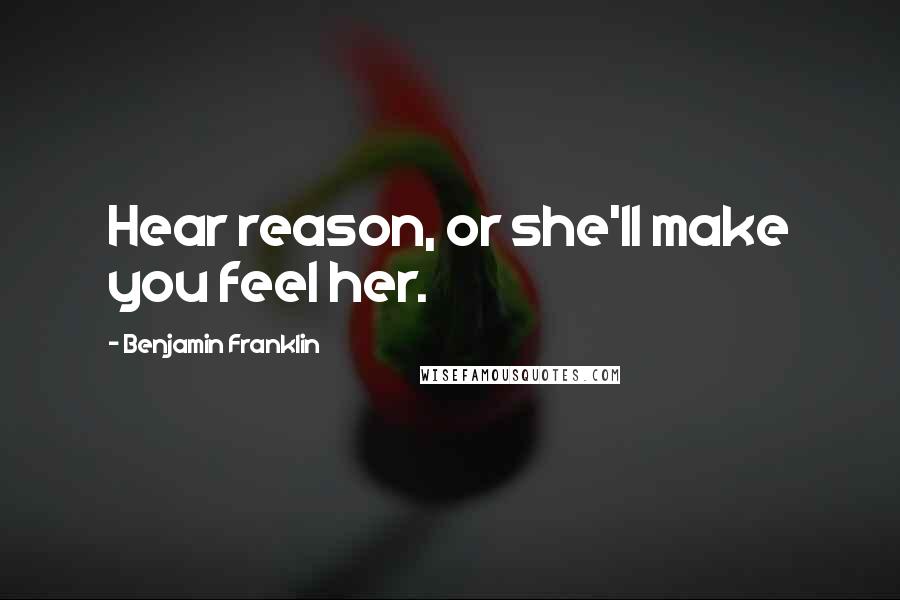 Benjamin Franklin Quotes: Hear reason, or she'll make you feel her.