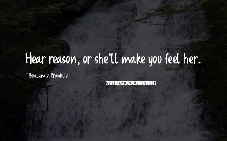 Benjamin Franklin Quotes: Hear reason, or she'll make you feel her.