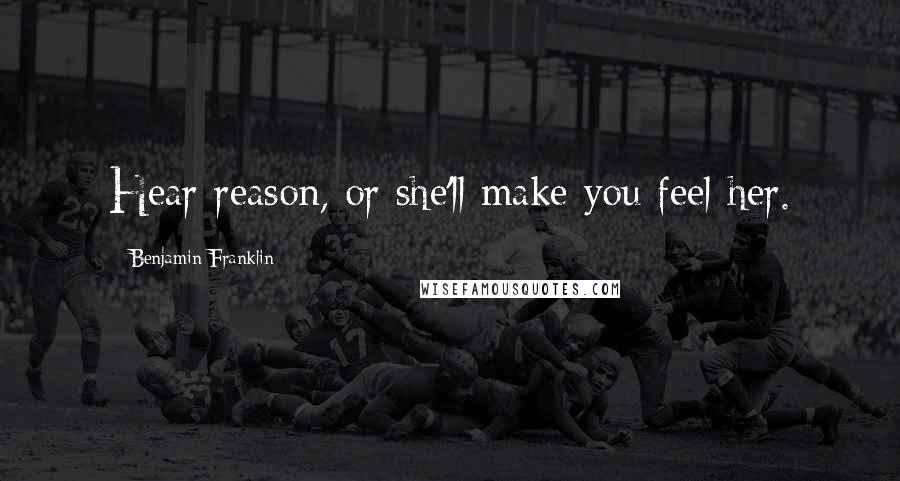 Benjamin Franklin Quotes: Hear reason, or she'll make you feel her.