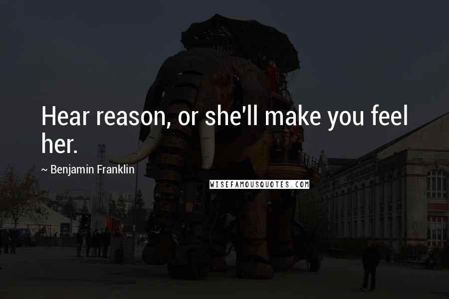 Benjamin Franklin Quotes: Hear reason, or she'll make you feel her.