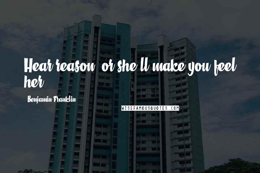 Benjamin Franklin Quotes: Hear reason, or she'll make you feel her.