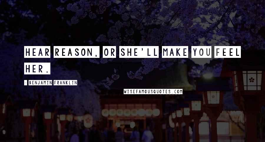 Benjamin Franklin Quotes: Hear reason, or she'll make you feel her.