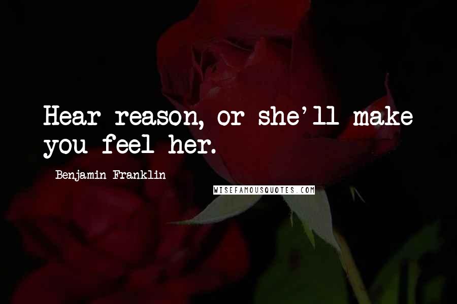 Benjamin Franklin Quotes: Hear reason, or she'll make you feel her.