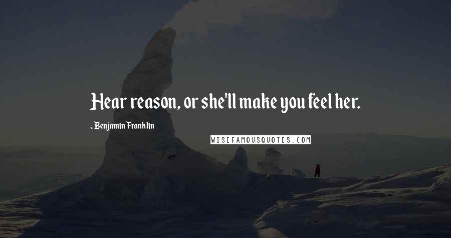 Benjamin Franklin Quotes: Hear reason, or she'll make you feel her.