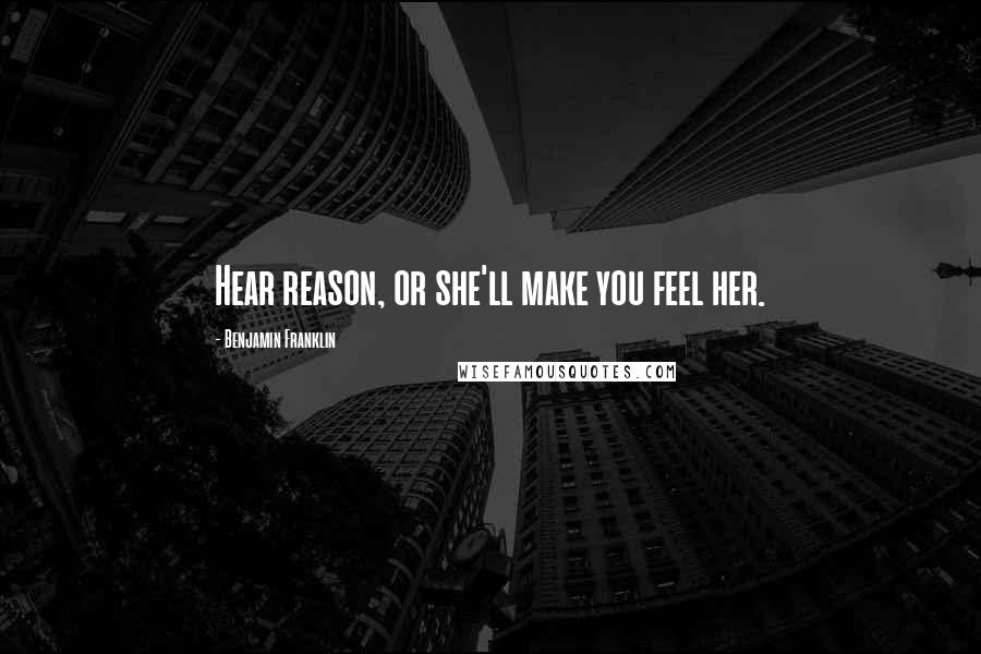 Benjamin Franklin Quotes: Hear reason, or she'll make you feel her.