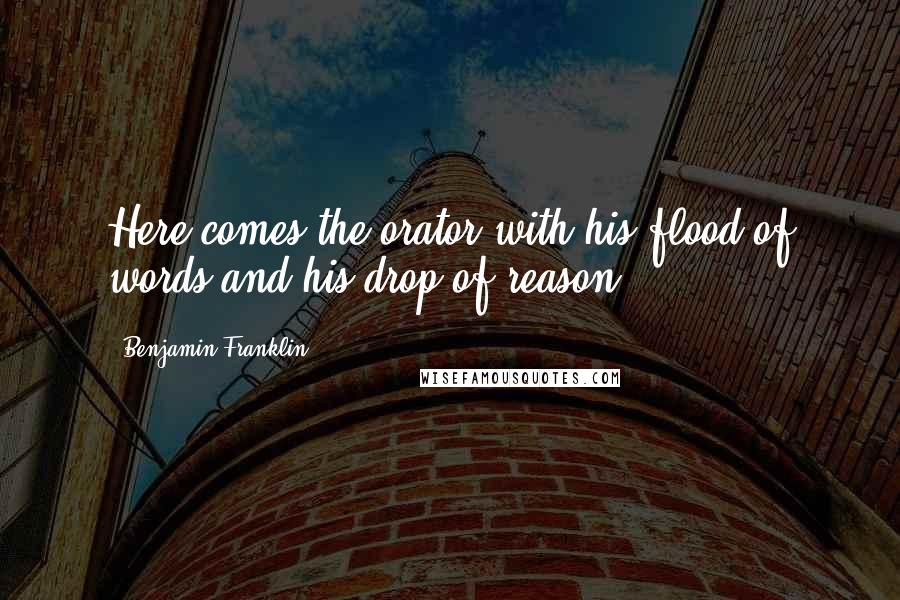 Benjamin Franklin Quotes: Here comes the orator with his flood of words and his drop of reason.