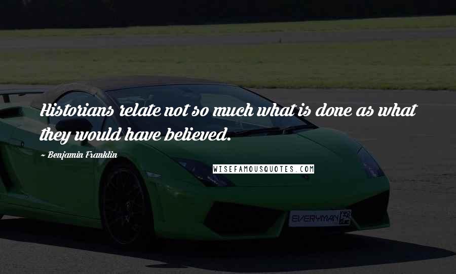 Benjamin Franklin Quotes: Historians relate not so much what is done as what they would have believed.