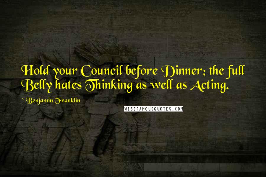 Benjamin Franklin Quotes: Hold your Council before Dinner; the full Belly hates Thinking as well as Acting.