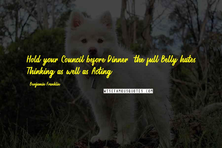 Benjamin Franklin Quotes: Hold your Council before Dinner; the full Belly hates Thinking as well as Acting.