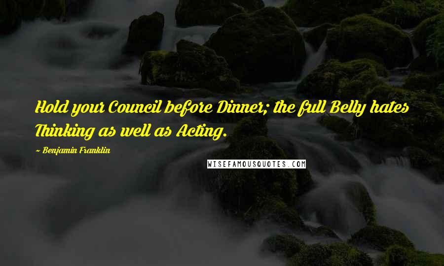 Benjamin Franklin Quotes: Hold your Council before Dinner; the full Belly hates Thinking as well as Acting.