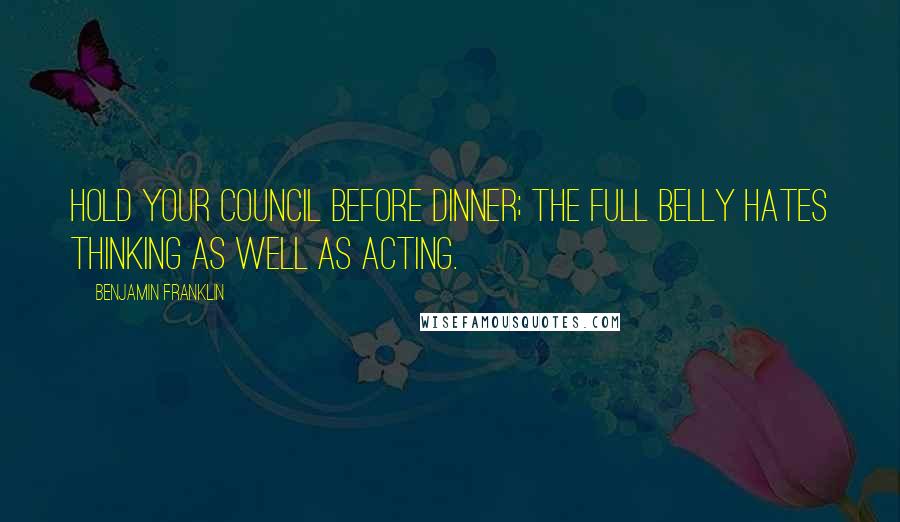 Benjamin Franklin Quotes: Hold your Council before Dinner; the full Belly hates Thinking as well as Acting.