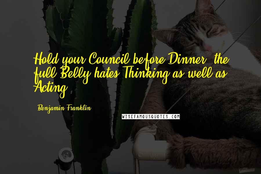 Benjamin Franklin Quotes: Hold your Council before Dinner; the full Belly hates Thinking as well as Acting.