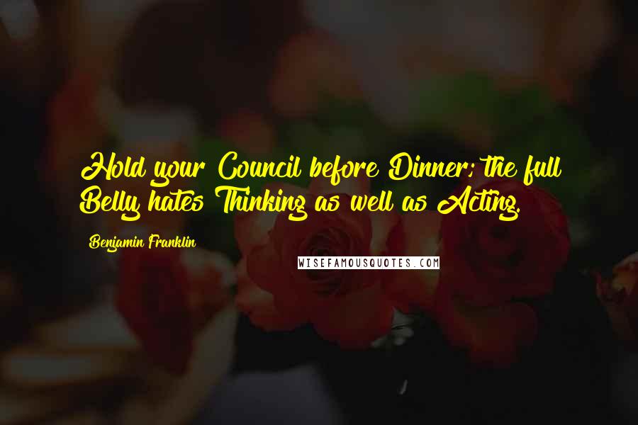 Benjamin Franklin Quotes: Hold your Council before Dinner; the full Belly hates Thinking as well as Acting.