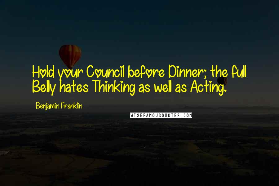 Benjamin Franklin Quotes: Hold your Council before Dinner; the full Belly hates Thinking as well as Acting.