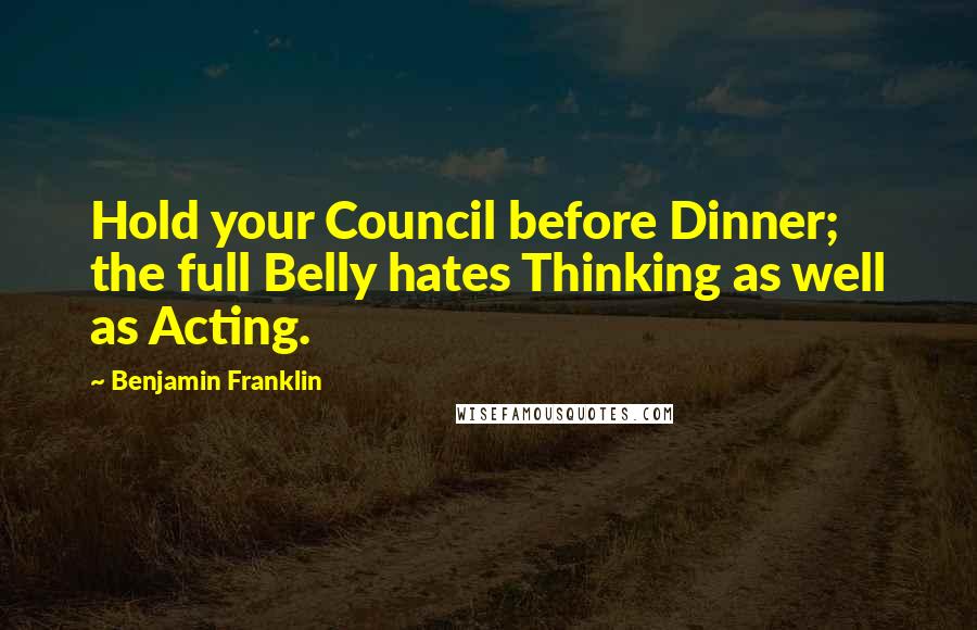 Benjamin Franklin Quotes: Hold your Council before Dinner; the full Belly hates Thinking as well as Acting.