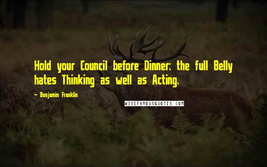 Benjamin Franklin Quotes: Hold your Council before Dinner; the full Belly hates Thinking as well as Acting.