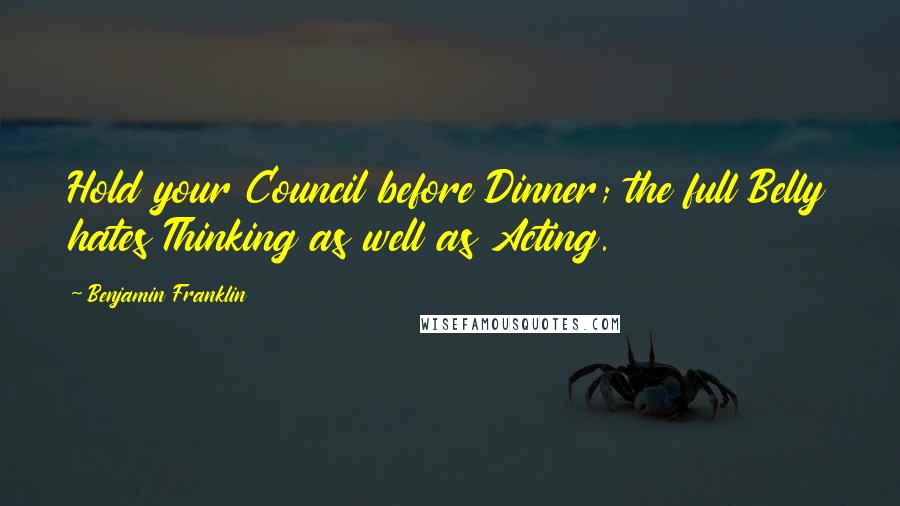 Benjamin Franklin Quotes: Hold your Council before Dinner; the full Belly hates Thinking as well as Acting.