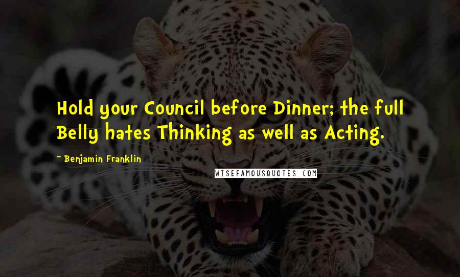 Benjamin Franklin Quotes: Hold your Council before Dinner; the full Belly hates Thinking as well as Acting.