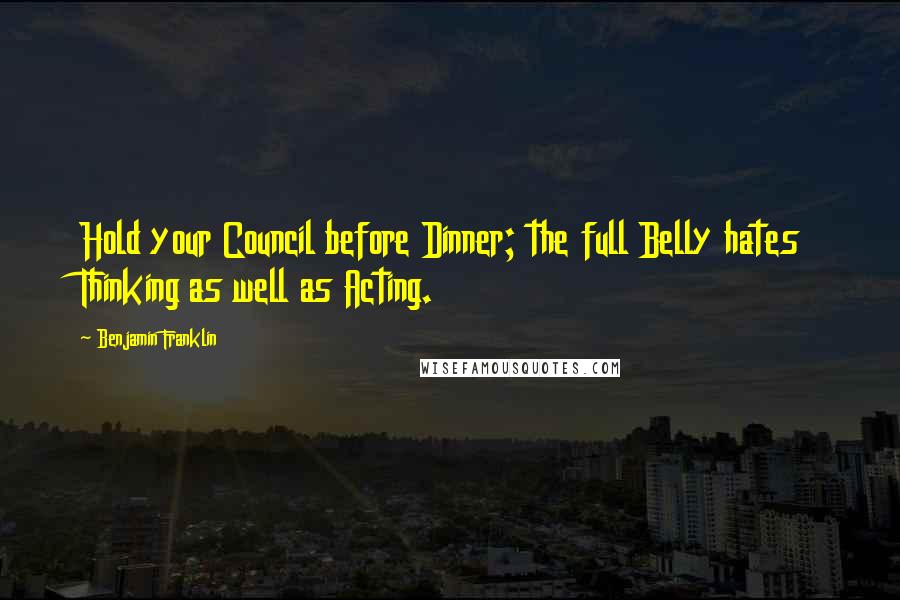 Benjamin Franklin Quotes: Hold your Council before Dinner; the full Belly hates Thinking as well as Acting.