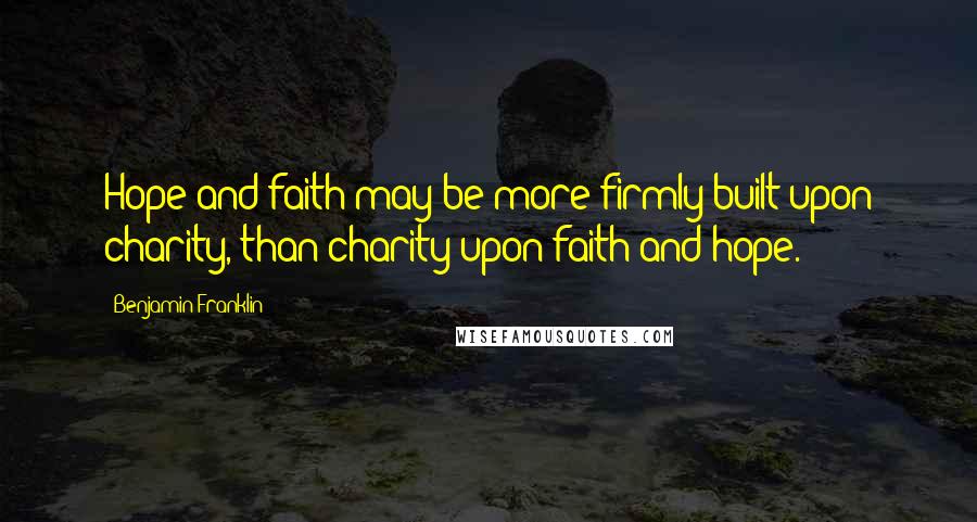 Benjamin Franklin Quotes: Hope and faith may be more firmly built upon charity, than charity upon faith and hope.