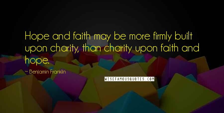 Benjamin Franklin Quotes: Hope and faith may be more firmly built upon charity, than charity upon faith and hope.