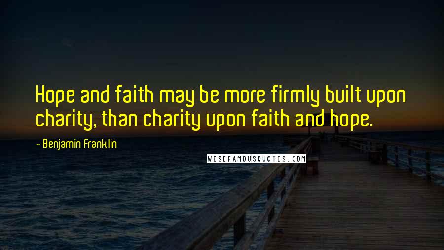 Benjamin Franklin Quotes: Hope and faith may be more firmly built upon charity, than charity upon faith and hope.