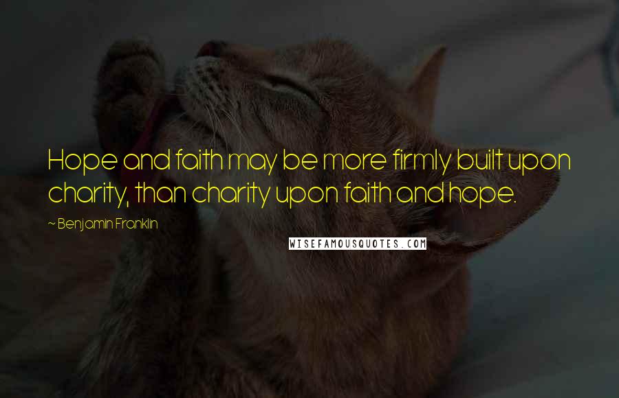 Benjamin Franklin Quotes: Hope and faith may be more firmly built upon charity, than charity upon faith and hope.