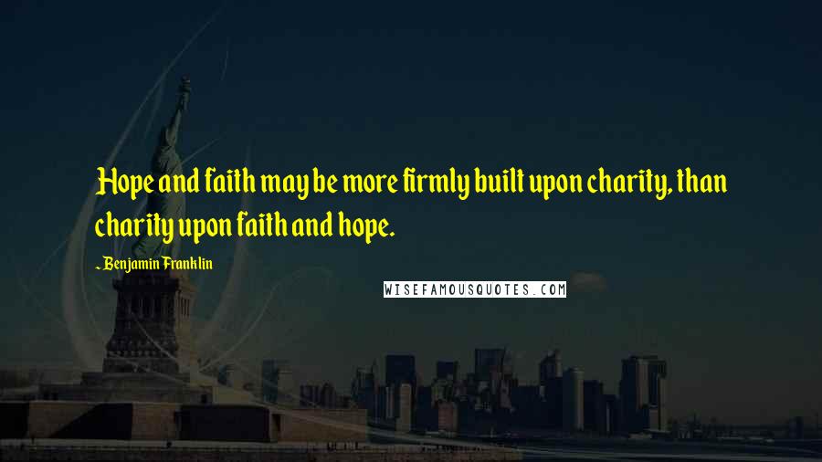 Benjamin Franklin Quotes: Hope and faith may be more firmly built upon charity, than charity upon faith and hope.